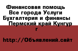 Финансовая помощь - Все города Услуги » Бухгалтерия и финансы   . Пермский край,Кунгур г.